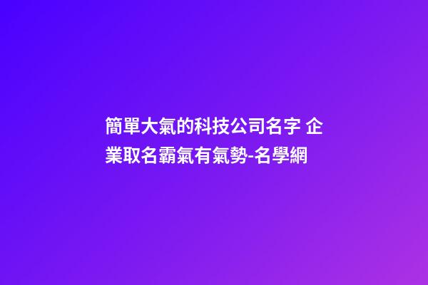 簡單大氣的科技公司名字 企業取名霸氣有氣勢-名學網-第1張-公司起名-玄機派